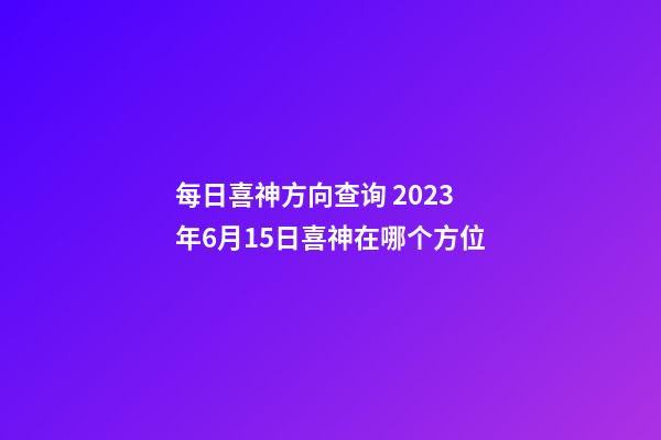 每日喜神方向查询 2023年6月15日喜神在哪个方位
